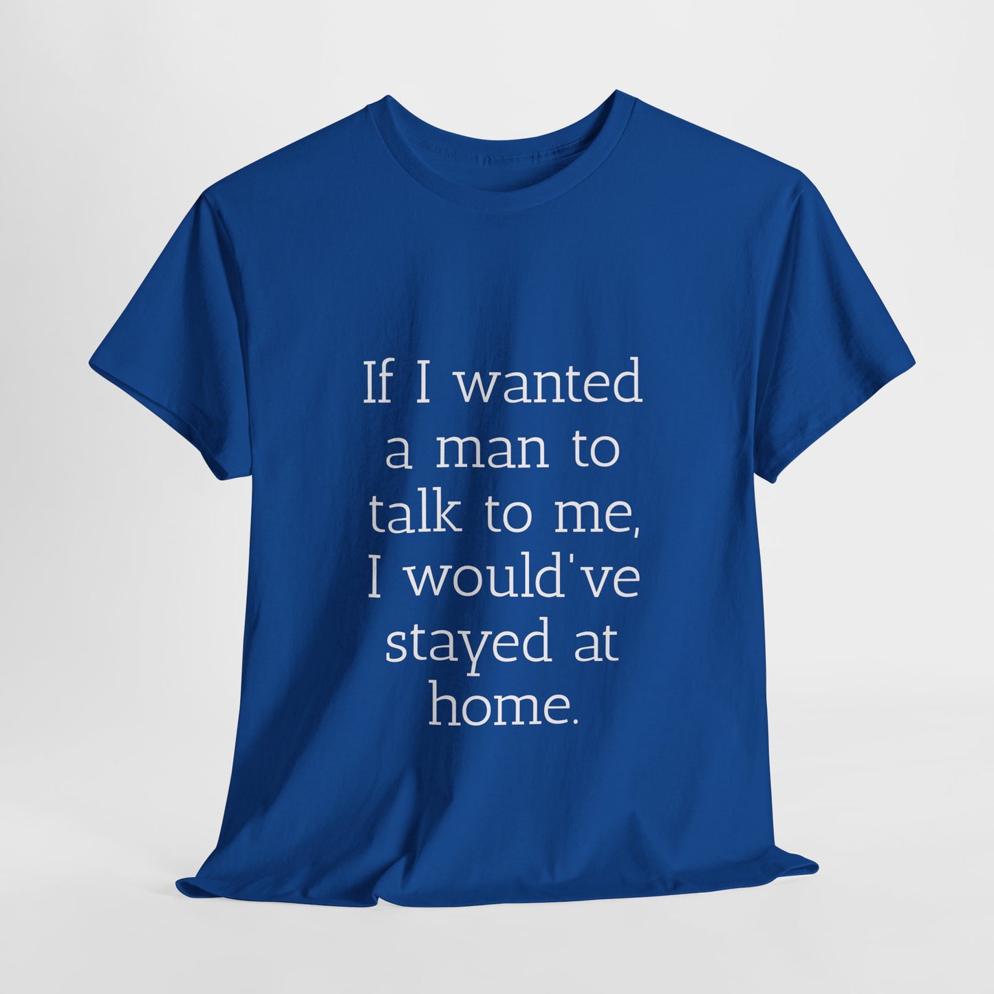 If I wanted a man to talk to me Tee