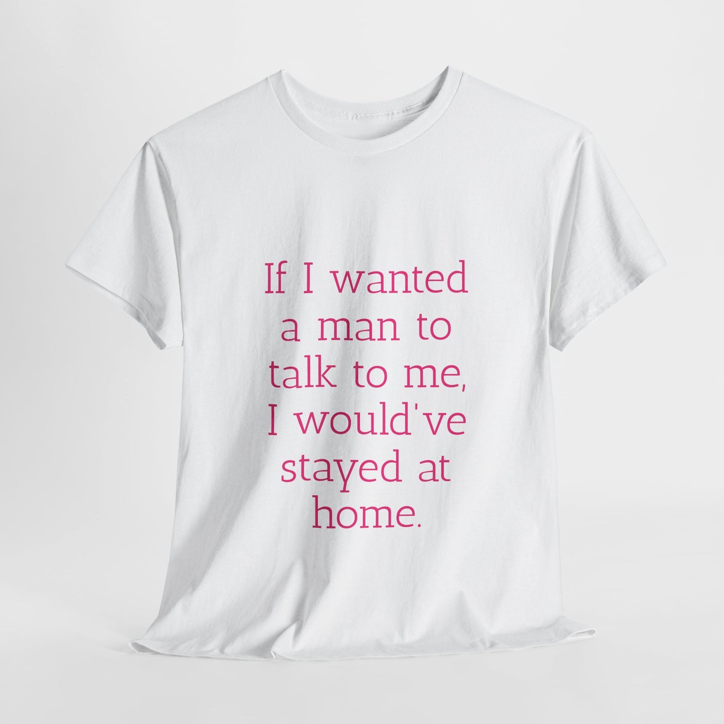 If I wanted a man to talk to me Tee