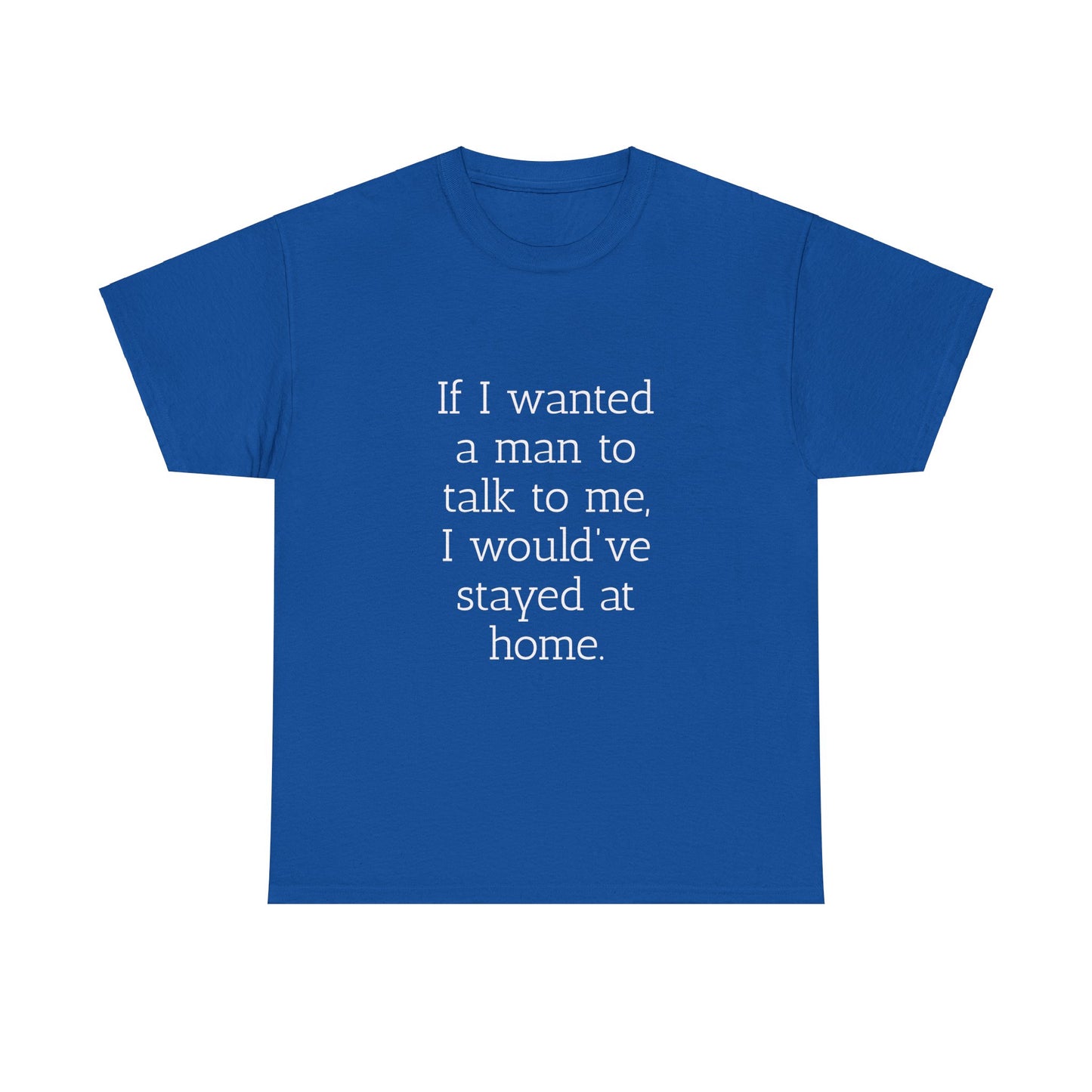 If I wanted a man to talk to me Tee